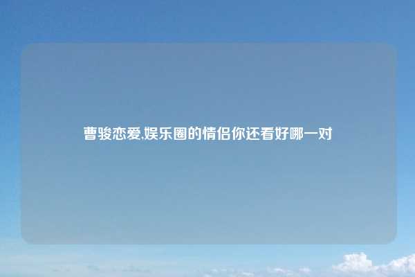 曹骏恋爱,娱乐圈的情侣你还看好哪一对