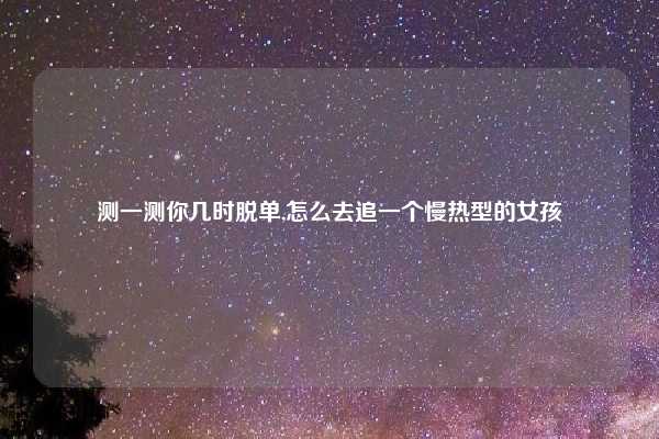 测一测你几时脱单,怎么去追一个慢热型的女孩