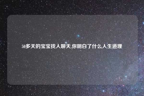 50多天的宝宝找人聊天,你明白了什么人生道理