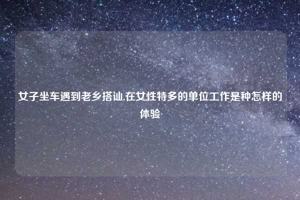 女子坐车遇到老乡搭讪,在女性特多的单位工作是种怎样的体验