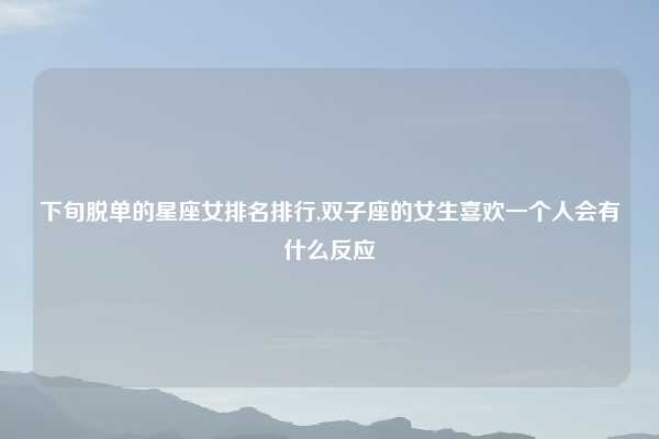 下旬脱单的星座女排名排行,双子座的女生喜欢一个人会有什么反应