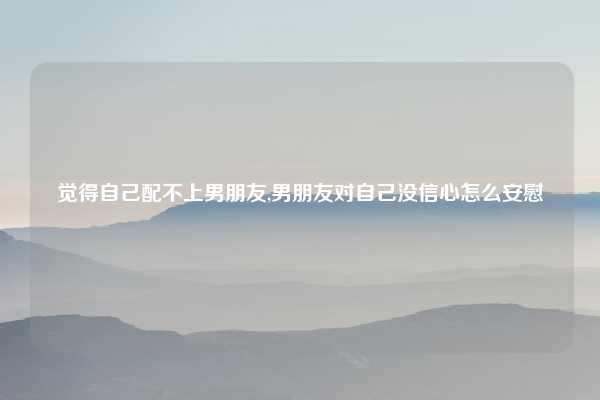 觉得自己配不上男朋友,男朋友对自己没信心怎么安慰