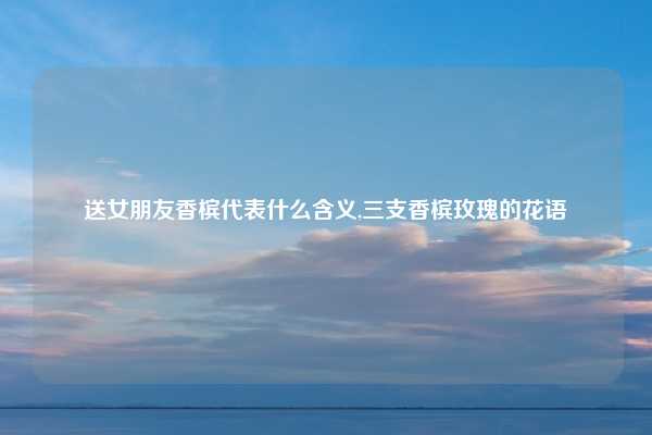 送女朋友香槟代表什么含义,三支香槟玫瑰的花语