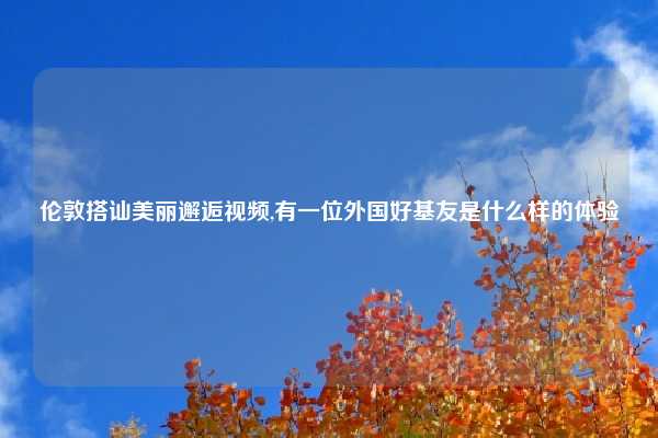 伦敦搭讪美丽邂逅视频,有一位外国好基友是什么样的体验