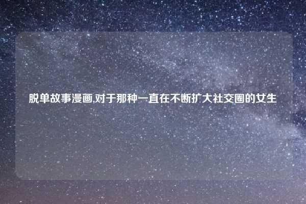 脱单故事漫画,对于那种一直在不断扩大社交圈的女生