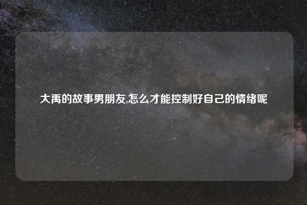 大禹的故事男朋友,怎么才能控制好自己的情绪呢
