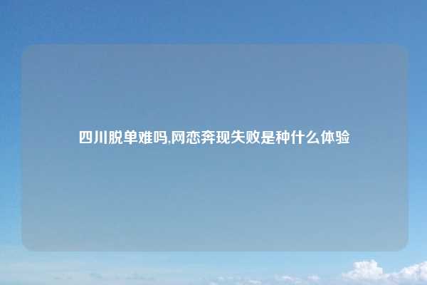 四川脱单难吗,网恋奔现失败是种什么体验
