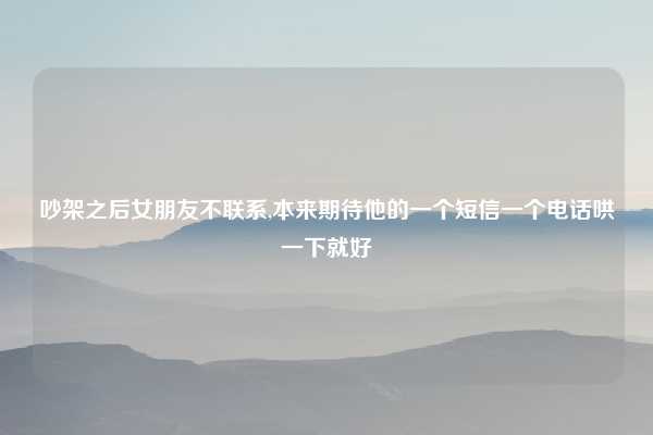 吵架之后女朋友不联系,本来期待他的一个短信一个电话哄一下就好
