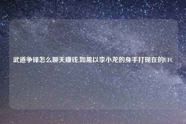 武道争锋怎么聊天赚钱,如果以李小龙的身手打现在的UFC