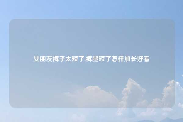 女朋友裤子太短了,裤腿短了怎样加长好看