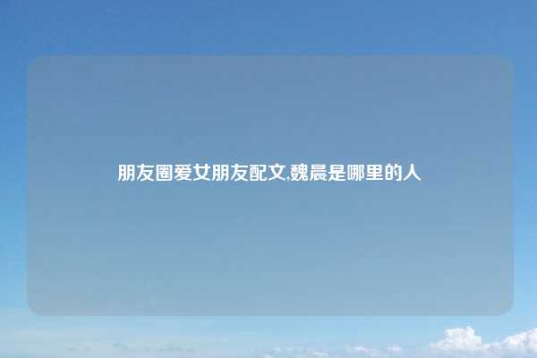 朋友圈爱女朋友配文,魏晨是哪里的人