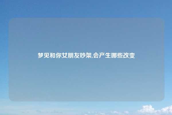 梦见和你女朋友吵架,会产生哪些改变