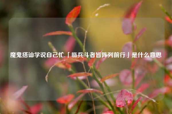 魔鬼搭讪学说自己忙,「临兵斗者皆阵列前行」是什么意思
