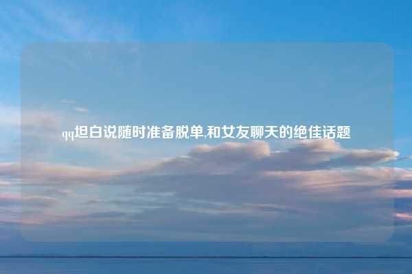 qq坦白说随时准备脱单,和女友聊天的绝佳话题