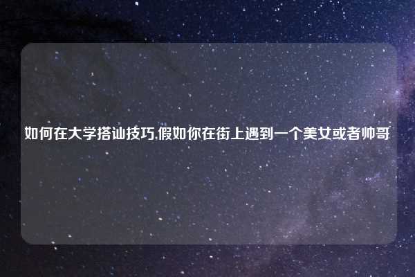 如何在大学搭讪技巧,假如你在街上遇到一个美女或者帅哥
