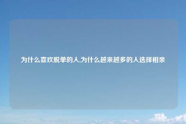 为什么喜欢脱单的人,为什么越来越多的人选择相亲