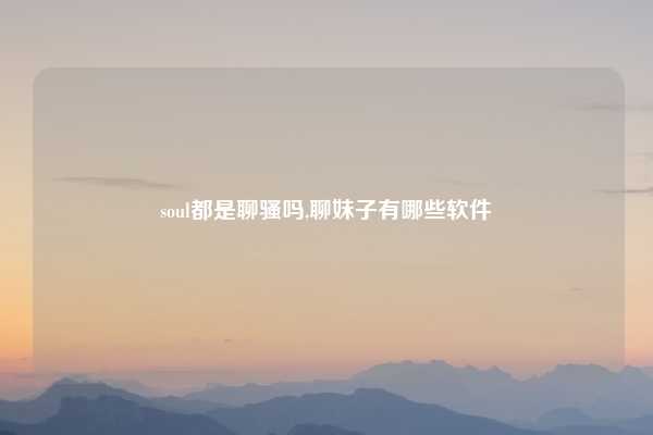 soul都是聊骚吗,聊妹子有哪些软件