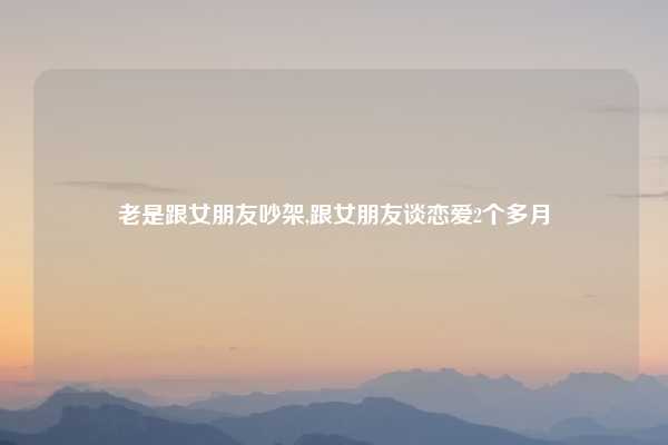 老是跟女朋友吵架,跟女朋友谈恋爱2个多月