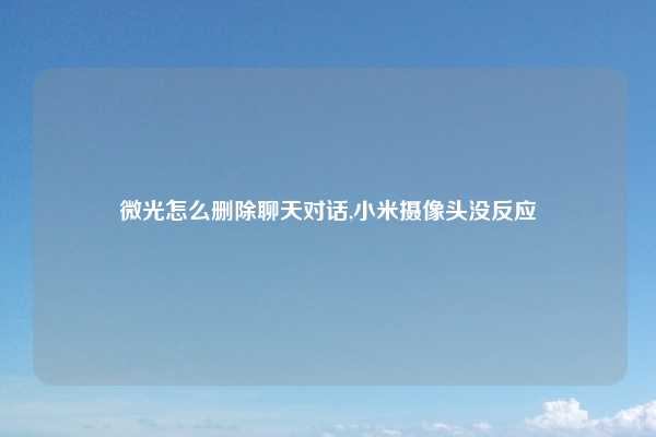 微光怎么删除聊天对话,小米摄像头没反应
