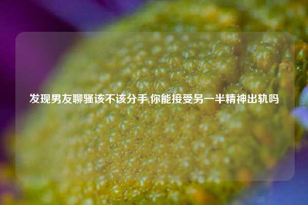发现男友聊骚该不该分手,你能接受另一半精神出轨吗
