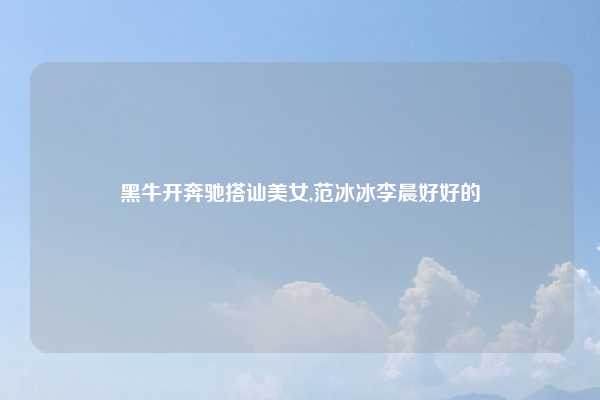 黑牛开奔驰搭讪美女,范冰冰李晨好好的