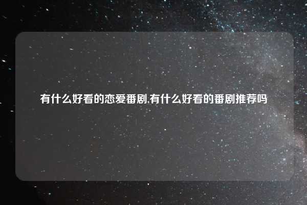 有什么好看的恋爱番剧,有什么好看的番剧推荐吗