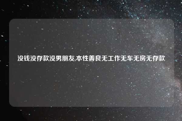 没钱没存款没男朋友,本性善良无工作无车无房无存款