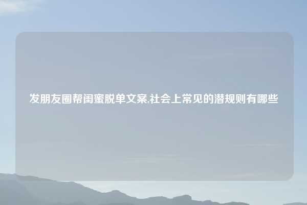 发朋友圈帮闺蜜脱单文案,社会上常见的潜规则有哪些
