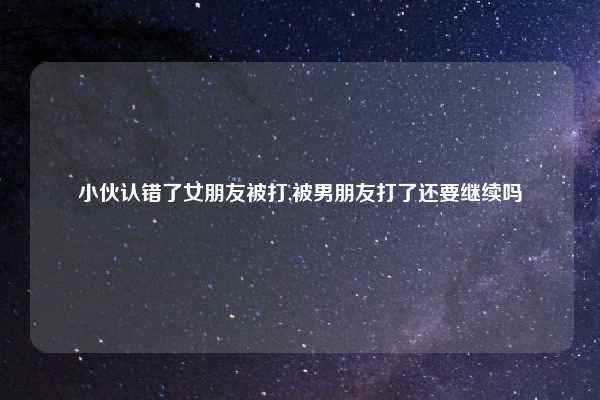 小伙认错了女朋友被打,被男朋友打了还要继续吗