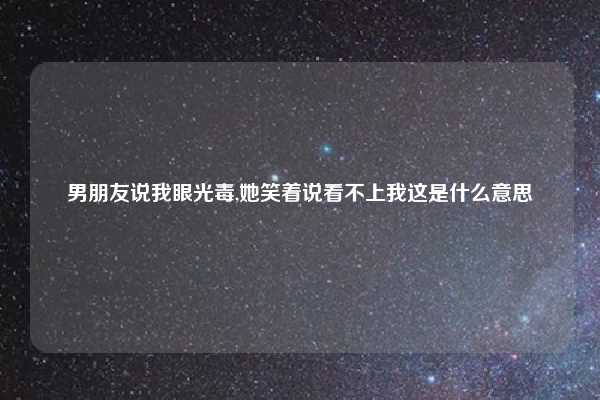 男朋友说我眼光毒,她笑着说看不上我这是什么意思