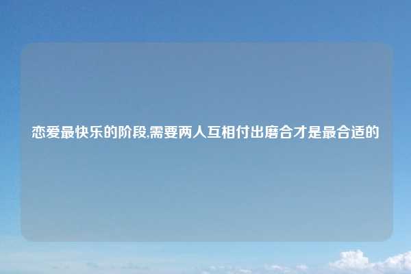 恋爱最快乐的阶段,需要两人互相付出磨合才是最合适的
