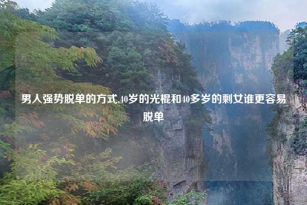 男人强势脱单的方式,40岁的光棍和40多岁的剩女谁更容易脱单