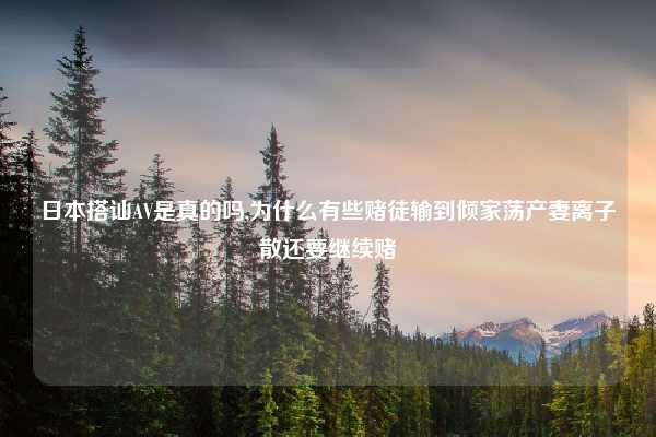 日本搭讪AV是真的吗,为什么有些赌徒输到倾家荡产妻离子散还要继续赌