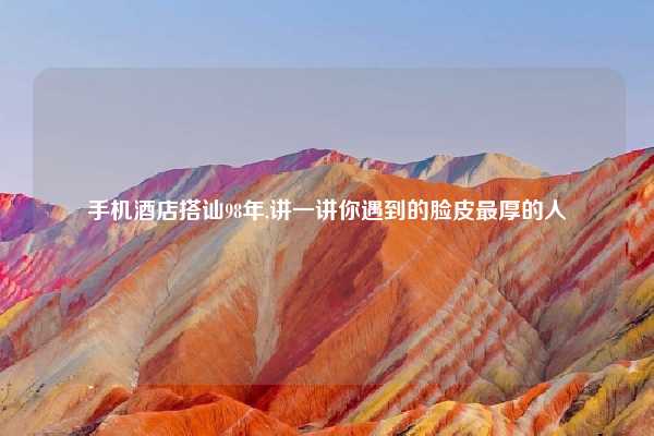 手机酒店搭讪98年,讲一讲你遇到的脸皮最厚的人