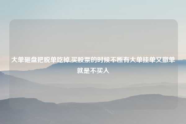 大单砸盘把脱单吃掉,买股票的时候不断有大单挂单又撤单就是不买入