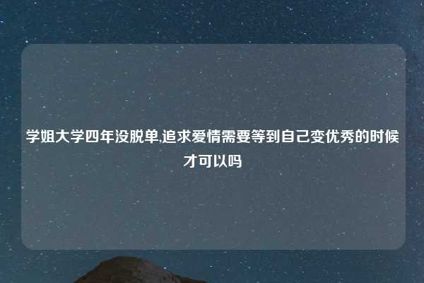 学姐大学四年没脱单,追求爱情需要等到自己变优秀的时候才可以吗
