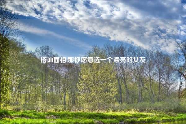 搭讪面相,那你愿意选一个漂亮的女友