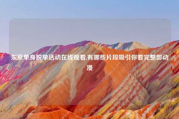 东京单身脱单活动在线观看,有哪些片段吸引你看完整部动漫