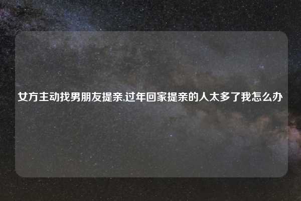 女方主动找男朋友提亲,过年回家提亲的人太多了我怎么办
