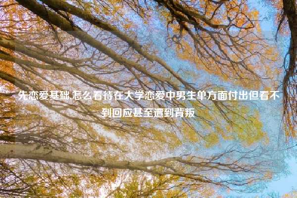 先恋爱基础,怎么看待在大学恋爱中男生单方面付出但看不到回应甚至遭到背叛