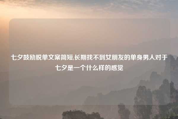 七夕鼓励脱单文案简短,长期找不到女朋友的单身男人对于七夕是一个什么样的感觉