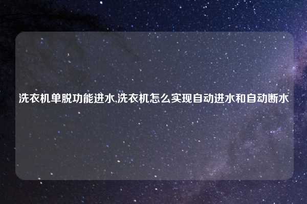 洗衣机单脱功能进水,洗衣机怎么实现自动进水和自动断水