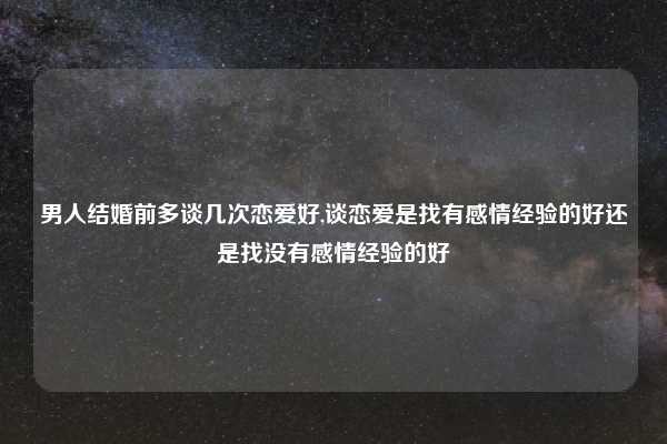 男人结婚前多谈几次恋爱好,谈恋爱是找有感情经验的好还是找没有感情经验的好