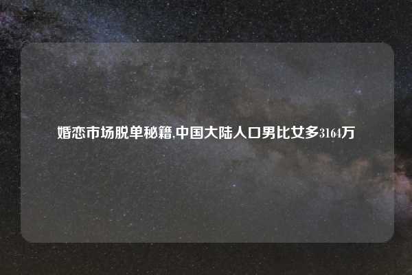 婚恋市场脱单秘籍,中国大陆人口男比女多3164万