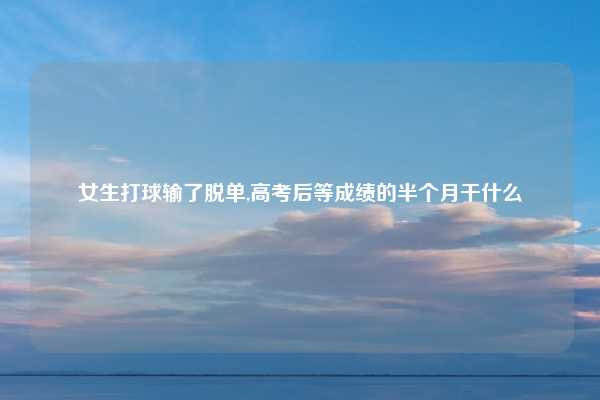 女生打球输了脱单,高考后等成绩的半个月干什么