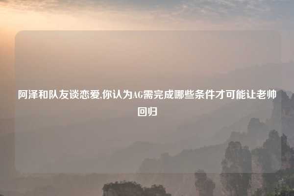 阿泽和队友谈恋爱,你认为AG需完成哪些条件才可能让老帅回归