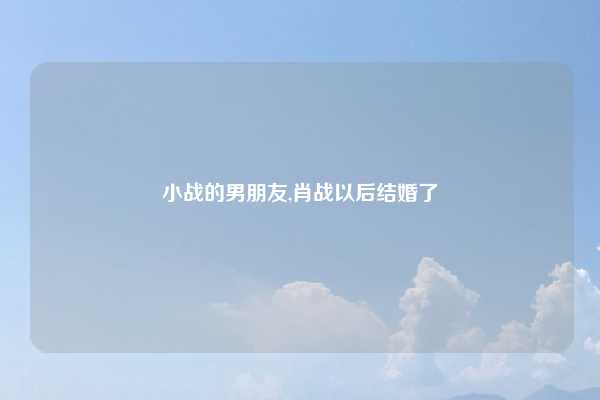 小战的男朋友,肖战以后结婚了