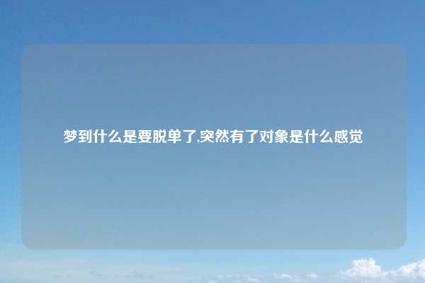 梦到什么是要脱单了,突然有了对象是什么感觉
