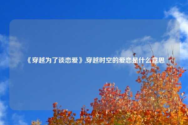《穿越为了谈恋爱》,穿越时空的爱恋是什么意思