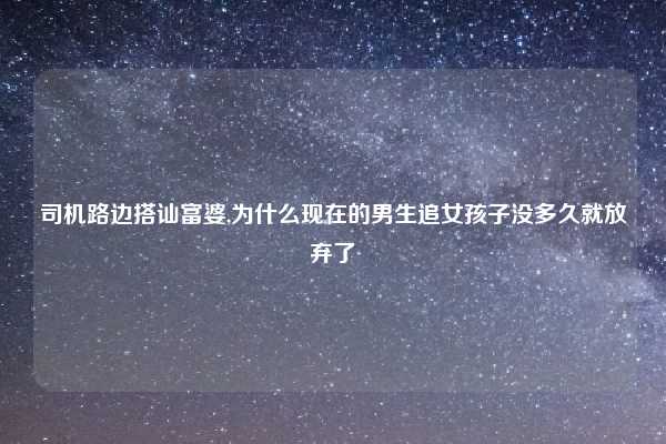 司机路边搭讪富婆,为什么现在的男生追女孩子没多久就放弃了